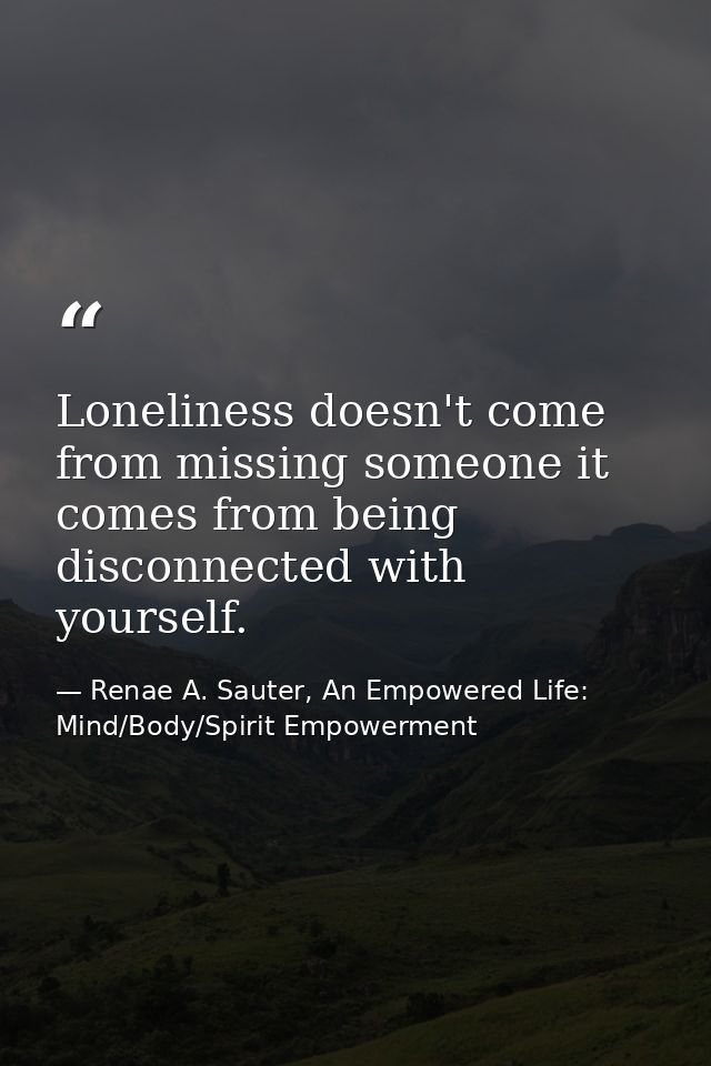 Loneliness doesn't come from missing someone it comes from being disconnected with yourself. — Renae A. Sauter, An Empowered Life: Mind/Body/Spirit Empowerment