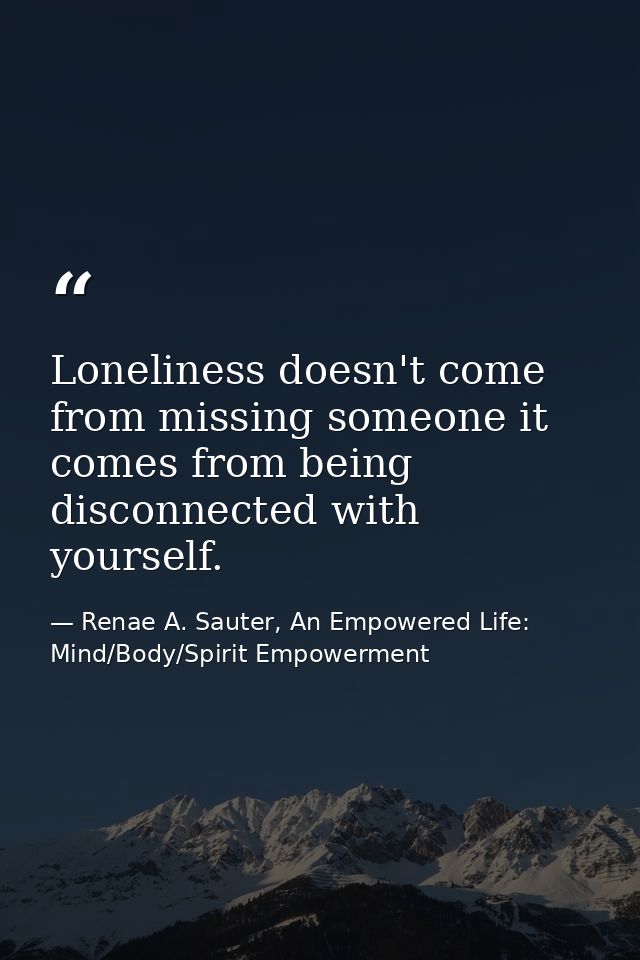 Loneliness doesn't come from missing someone it comes from being disconnected with yourself. — Renae A. Sauter, An Empowered Life: Mind/Body/Spirit Empowerment