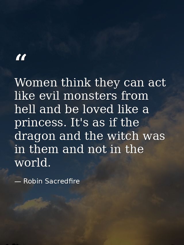 Women think they can act like evil monsters from hell and be loved like a princess. It's as if the dragon and the witch  — Robin Sacredfire