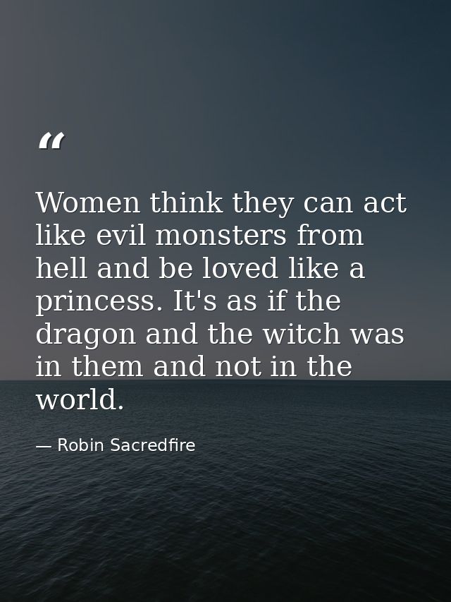 Women think they can act like evil monsters from hell and be loved like a princess. It's as if the dragon and the witch  — Robin Sacredfire