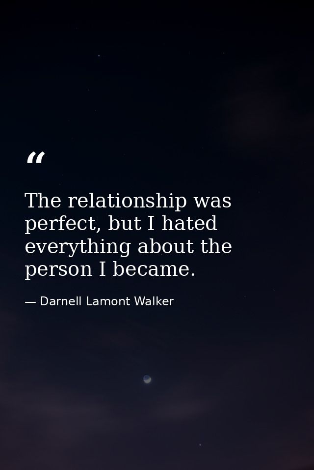 The relationship was perfect, but I hated everything about the person I became. — Darnell Lamont Walker