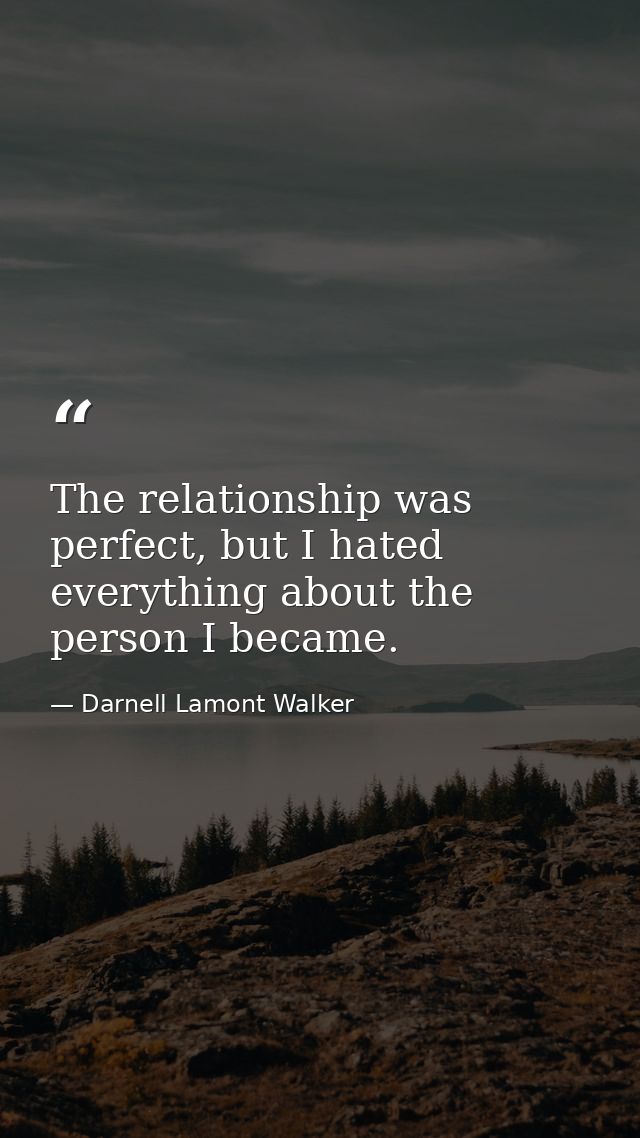 The relationship was perfect, but I hated everything about the person I became. — Darnell Lamont Walker