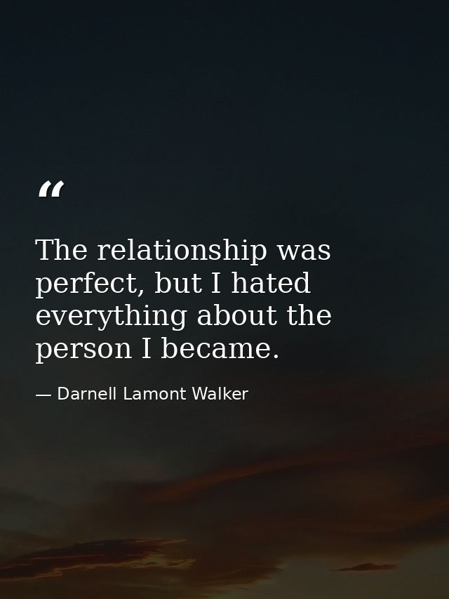 The relationship was perfect, but I hated everything about the person I became. — Darnell Lamont Walker