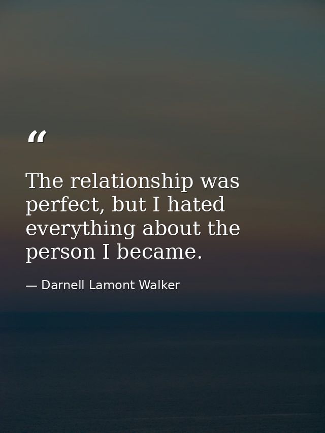 The relationship was perfect, but I hated everything about the person I became. — Darnell Lamont Walker