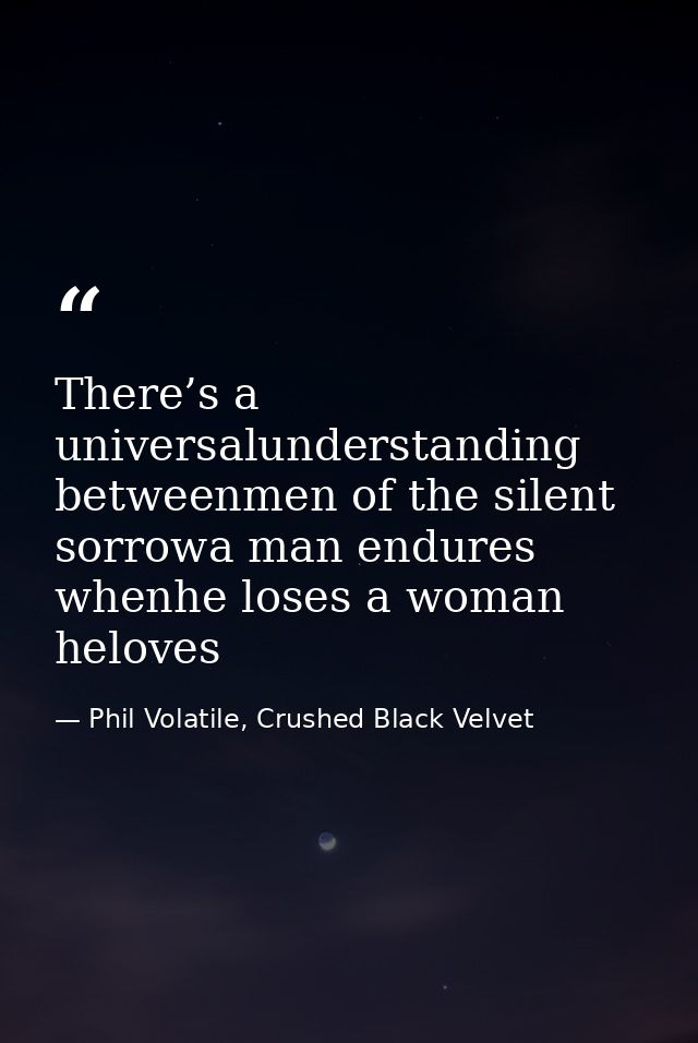 There’s a universalunderstanding betweenmen of the silent sorrowa man endures whenhe loses a woman heloves — Phil Volatile, Crushed Black Velvet