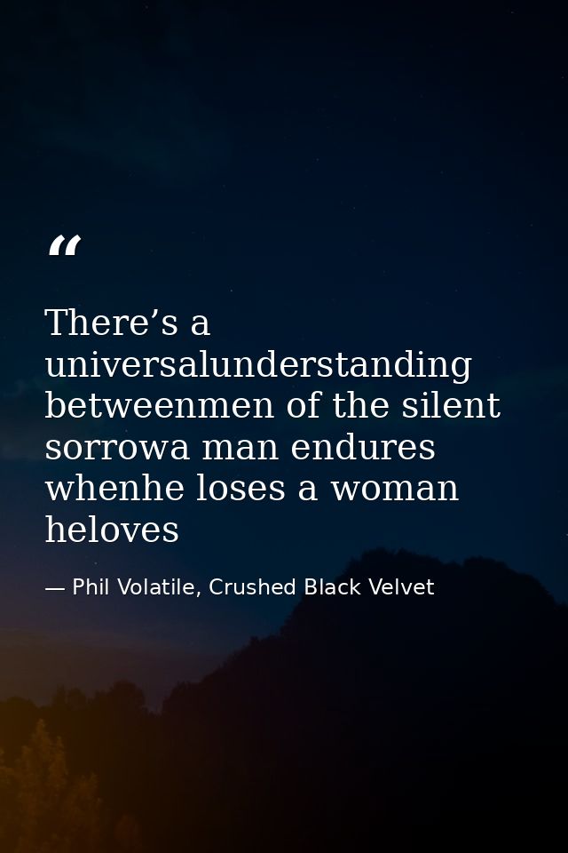 There’s a universalunderstanding betweenmen of the silent sorrowa man endures whenhe loses a woman heloves — Phil Volatile, Crushed Black Velvet