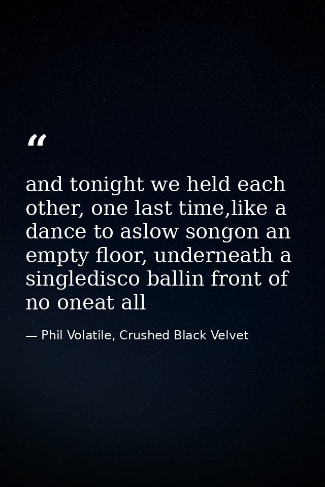 and tonight we held each other, one last time,like a dance to aslow songon an empty floor, underneath a singledisco ball — Phil Volatile, Crushed Black Velvet