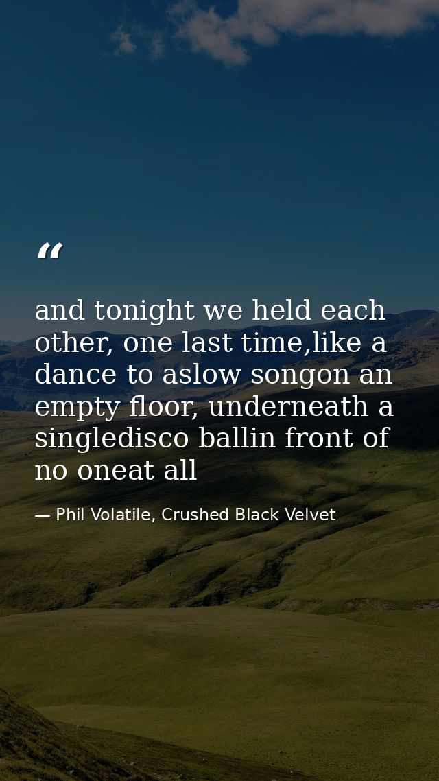 and tonight we held each other, one last time,like a dance to aslow songon an empty floor, underneath a singledisco ball — Phil Volatile, Crushed Black Velvet