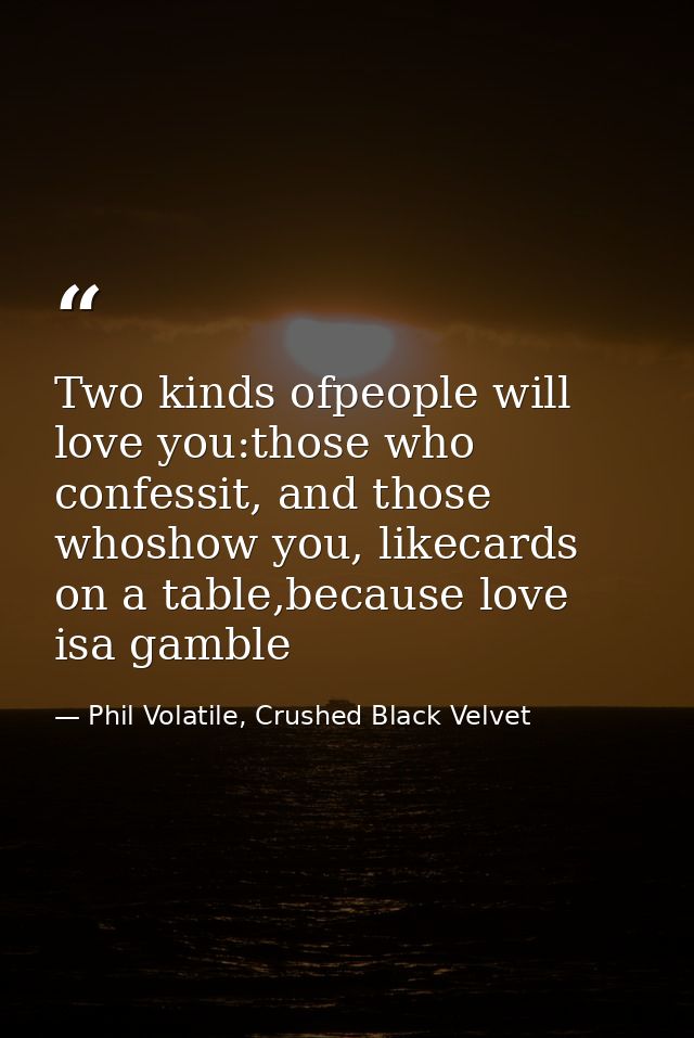 Two kinds ofpeople will love you:those who confessit, and those whoshow you, likecards on a table,because love isa gambl — Phil Volatile, Crushed Black Velvet