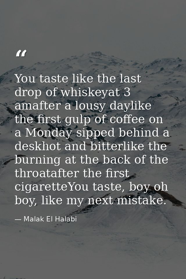 You taste like the last drop of whiskeyat 3 amafter a lousy daylike the first gulp of coffee on a Monday sipped behind a — Malak El Halabi