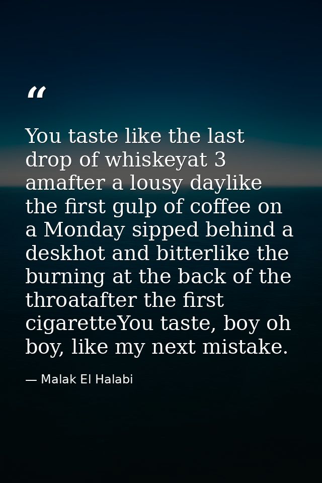 You taste like the last drop of whiskeyat 3 amafter a lousy daylike the first gulp of coffee on a Monday sipped behind a — Malak El Halabi