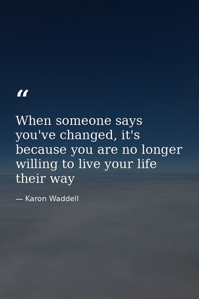 When someone says you've changed, it's because you are no longer willing to live your life their way — Karon Waddell