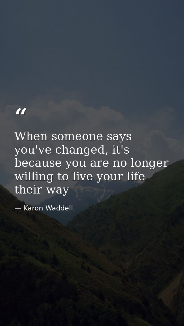 When someone says you've changed, it's because you are no longer willing to live your life their way — Karon Waddell