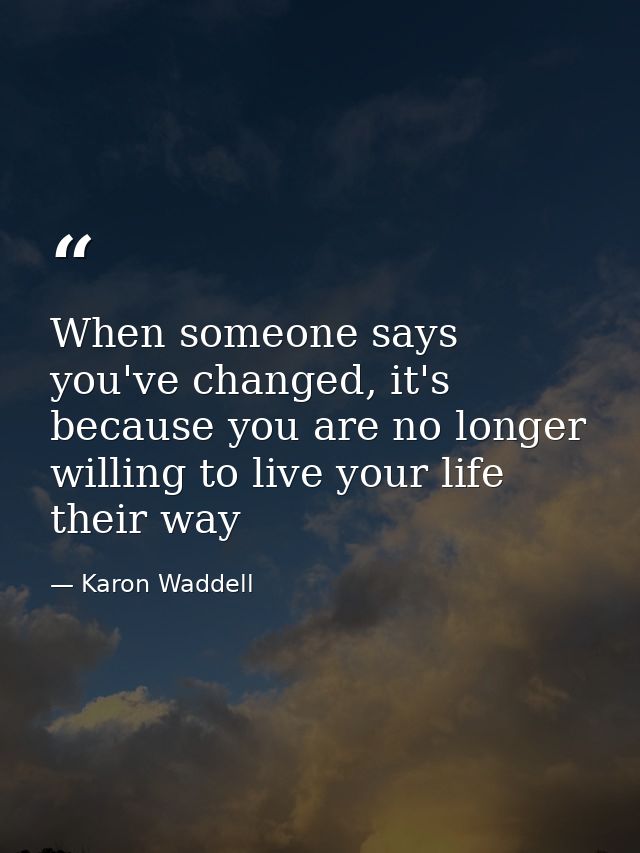 When someone says you've changed, it's because you are no longer willing to live your life their way — Karon Waddell