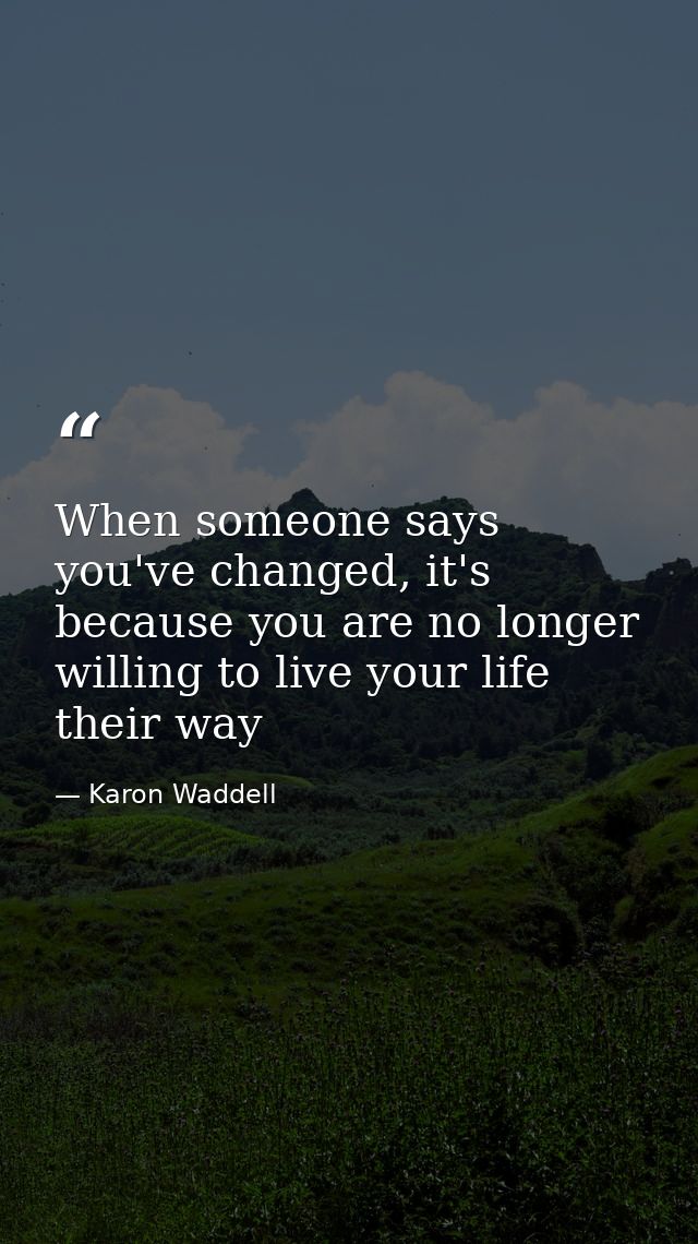 When someone says you've changed, it's because you are no longer willing to live your life their way — Karon Waddell