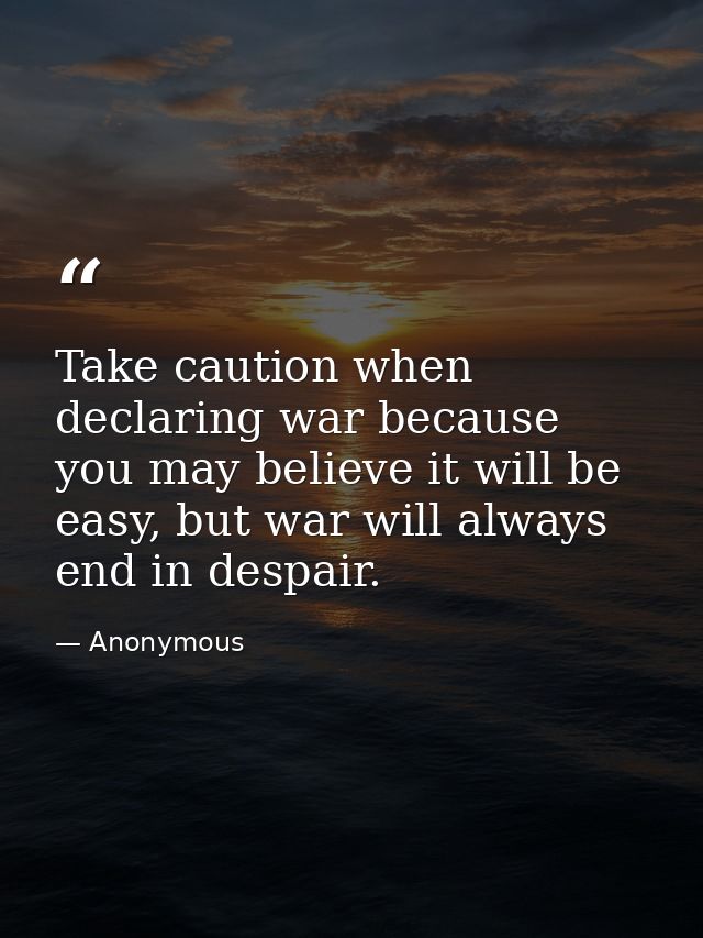 Take caution when declaring war because you may believe it will be easy, but war will always end in despair. — Anonymous