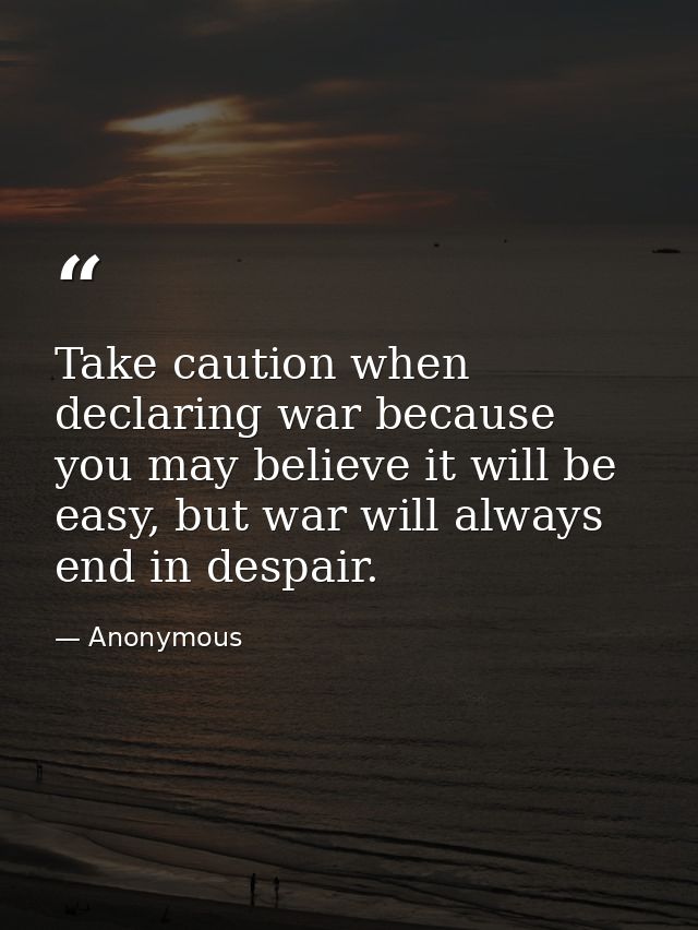 Take caution when declaring war because you may believe it will be easy, but war will always end in despair. — Anonymous