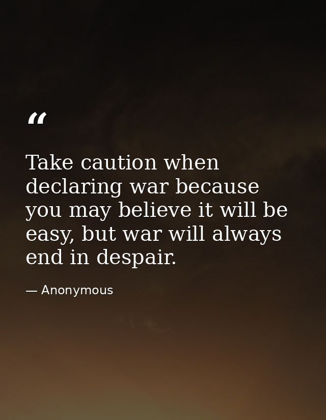 Take caution when declaring war because you may believe it will be easy, but war will always end in despair. — Anonymous