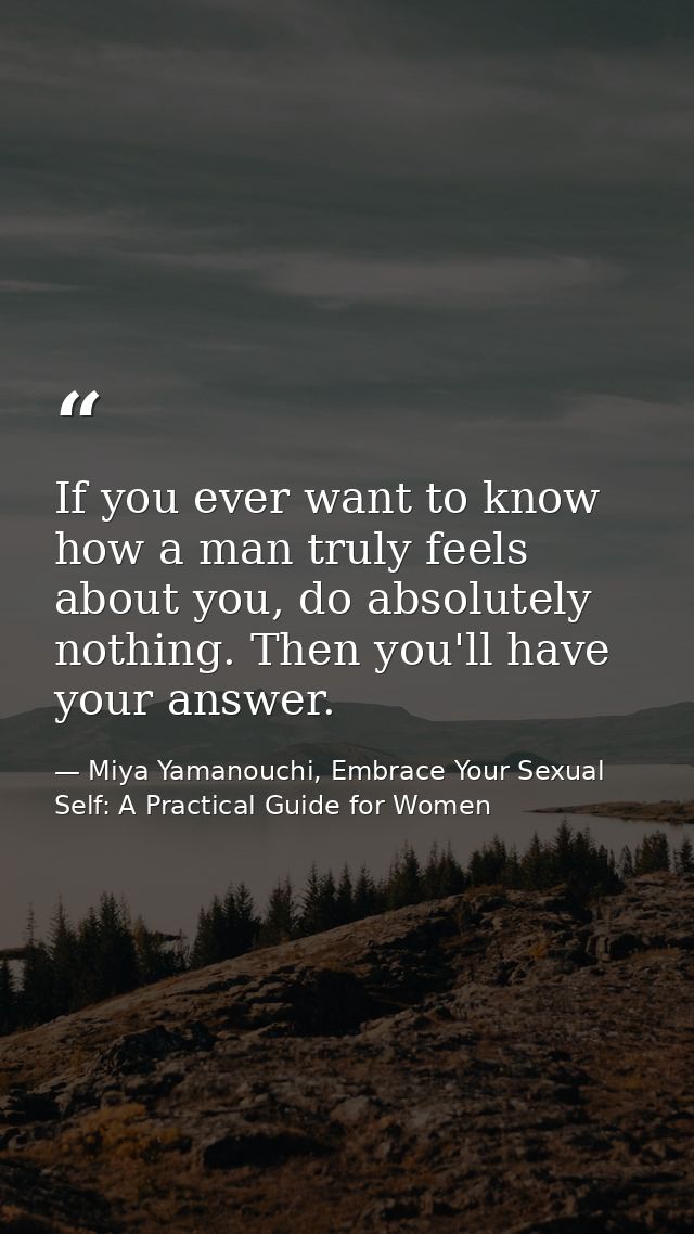 If you ever want to know how a man truly feels about you, do absolutely nothing. Then you'll have your answer. — Miya Yamanouchi, Embrace Your Sexual Self: A Practical Guide for Women