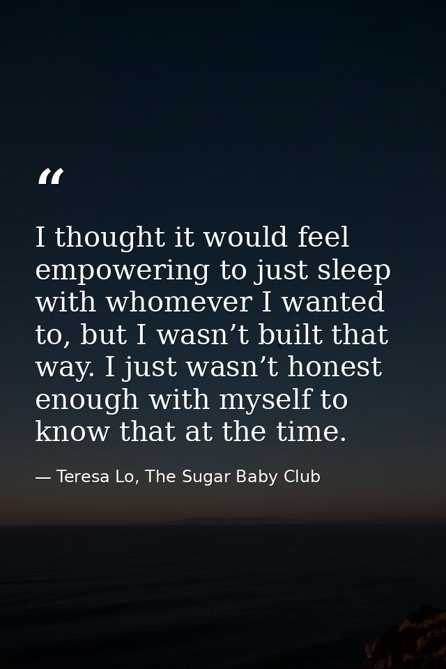 I thought it would feel empowering to just sleep with whomever I wanted to, but I wasn’t built that way. I just wasn’t h — Teresa Lo, The Sugar Baby Club