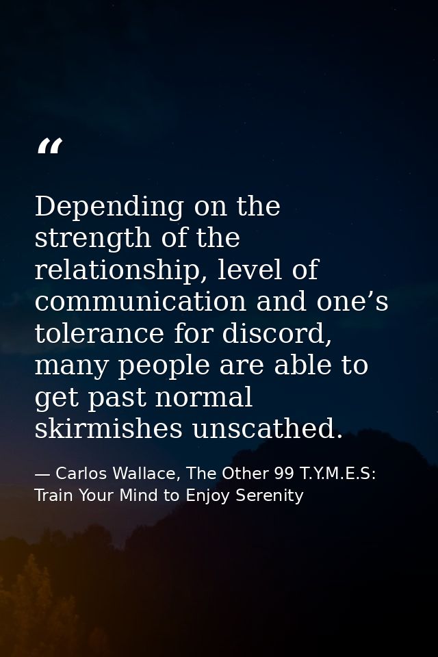 Depending on the strength of the relationship, level of communication and one’s tolerance for discord, many people are a — Carlos Wallace, The Other 99 T.Y.M.E.S: Train Your Mind to Enjoy Serenity