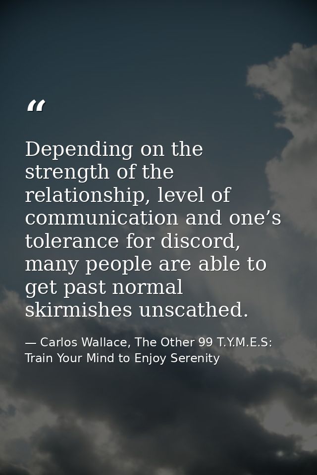 Depending on the strength of the relationship, level of communication and one’s tolerance for discord, many people are a — Carlos Wallace, The Other 99 T.Y.M.E.S: Train Your Mind to Enjoy Serenity