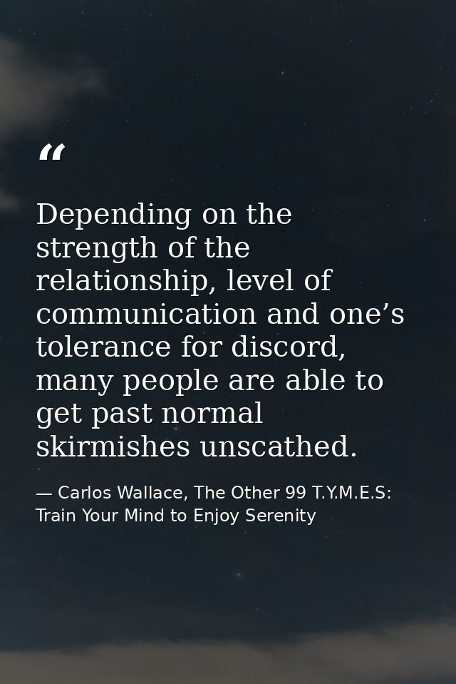 Depending on the strength of the relationship, level of communication and one’s tolerance for discord, many people are a — Carlos Wallace, The Other 99 T.Y.M.E.S: Train Your Mind to Enjoy Serenity