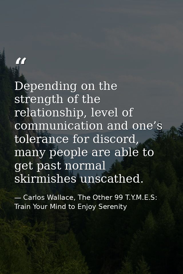 Depending on the strength of the relationship, level of communication and one’s tolerance for discord, many people are a — Carlos Wallace, The Other 99 T.Y.M.E.S: Train Your Mind to Enjoy Serenity