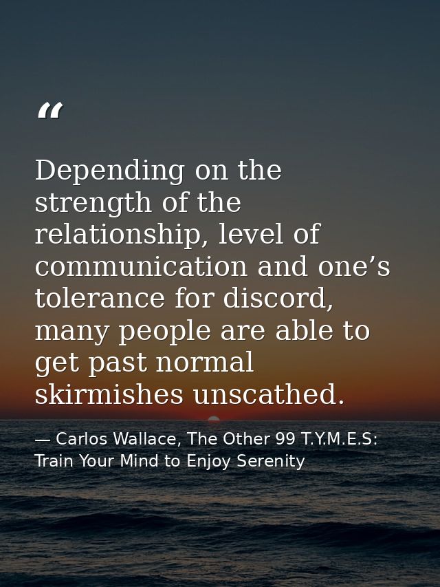 Depending on the strength of the relationship, level of communication and one’s tolerance for discord, many people are a — Carlos Wallace, The Other 99 T.Y.M.E.S: Train Your Mind to Enjoy Serenity