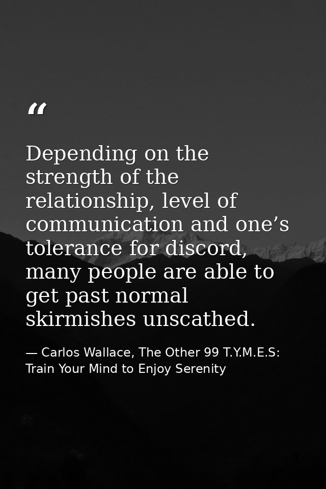 Depending on the strength of the relationship, level of communication and one’s tolerance for discord, many people are a — Carlos Wallace, The Other 99 T.Y.M.E.S: Train Your Mind to Enjoy Serenity
