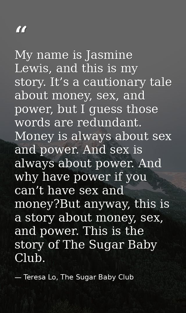 My name is Jasmine Lewis, and this is my story. It’s a cautionary tale about money, sex, and power, but I guess those wo — Teresa Lo, The Sugar Baby Club