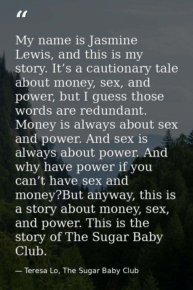 My name is Jasmine Lewis, and this is my story. It’s a cautionary tale about money, sex, and power, but I guess those wo — Teresa Lo, The Sugar Baby Club