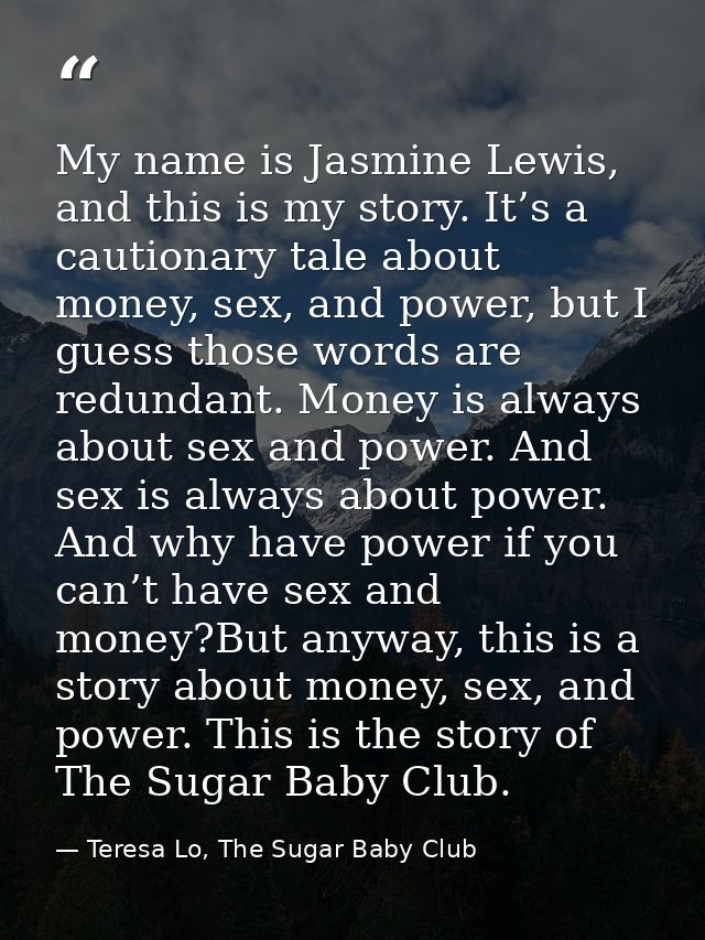 My name is Jasmine Lewis, and this is my story. It’s a cautionary tale about money, sex, and power, but I guess those wo — Teresa Lo, The Sugar Baby Club