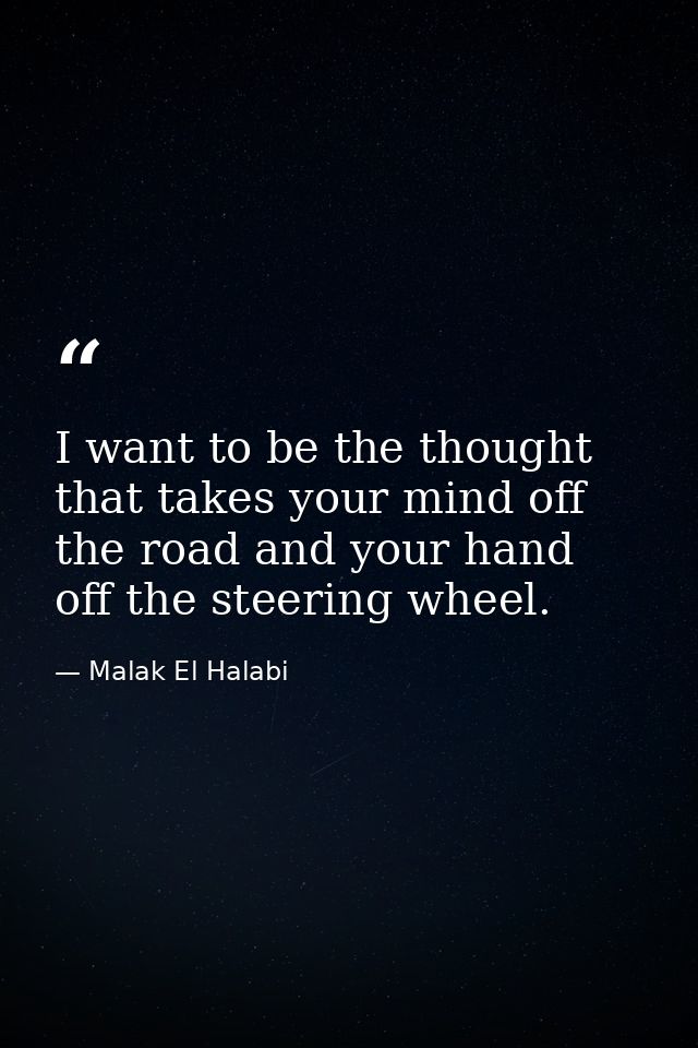 I want to be the thought that takes your mind off the road and your hand off the steering wheel. — Malak El Halabi