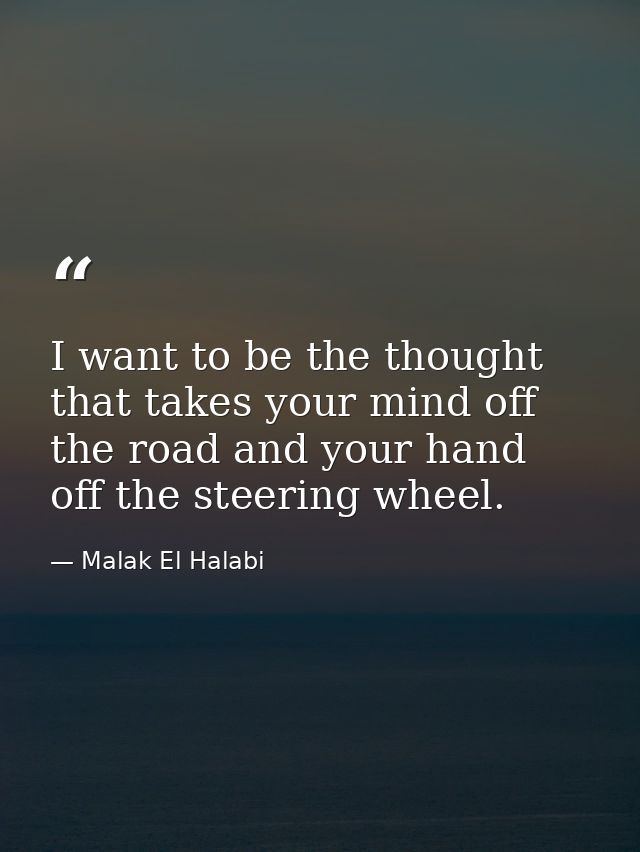 I want to be the thought that takes your mind off the road and your hand off the steering wheel. — Malak El Halabi