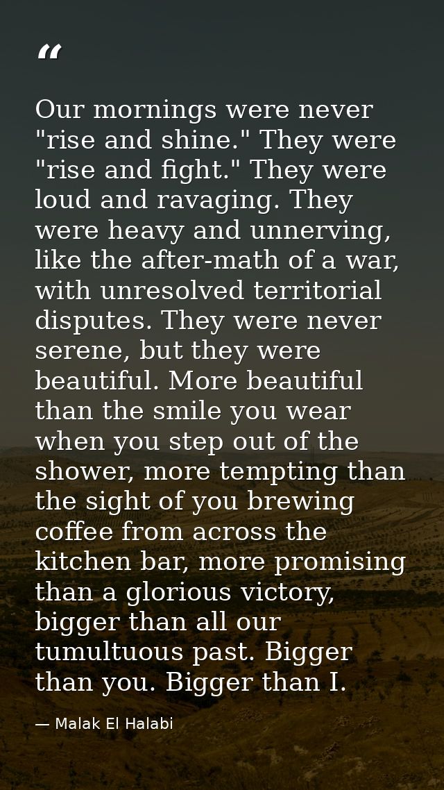 Our mornings were never "rise and shine." They were "rise and fight." They were loud and ravaging. They were heavy and u — Malak El Halabi