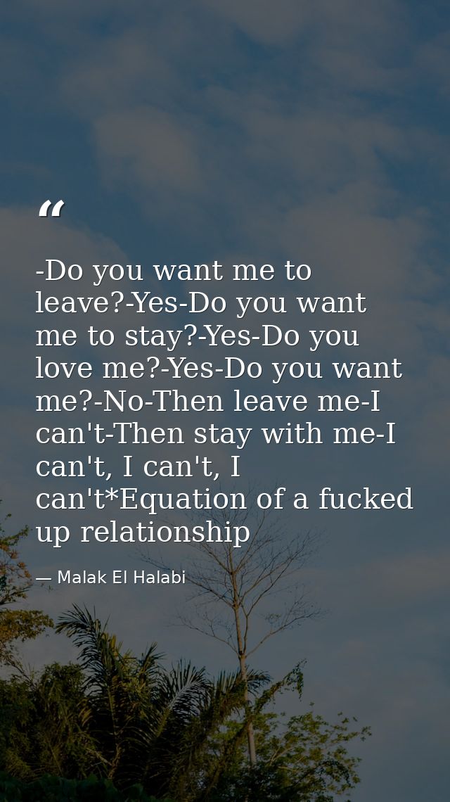 -Do you want me to leave?-Yes-Do you want me to stay?-Yes-Do you love me?-Yes-Do you want me?-No-Then leave me-I can't-T — Malak El Halabi