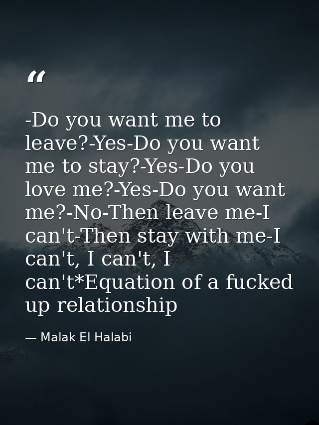 -Do you want me to leave?-Yes-Do you want me to stay?-Yes-Do you love me?-Yes-Do you want me?-No-Then leave me-I can't-T — Malak El Halabi