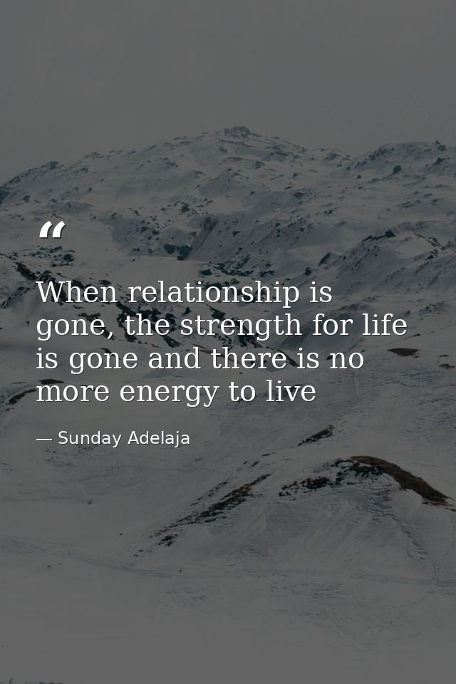 When relationship is gone, the strength for life is gone and there is no more energy to live — Sunday Adelaja