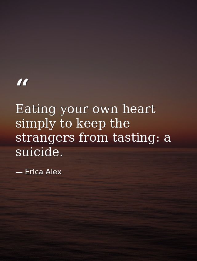 Eating your own heart simply to keep the strangers from tasting: a suicide. — Erica Alex