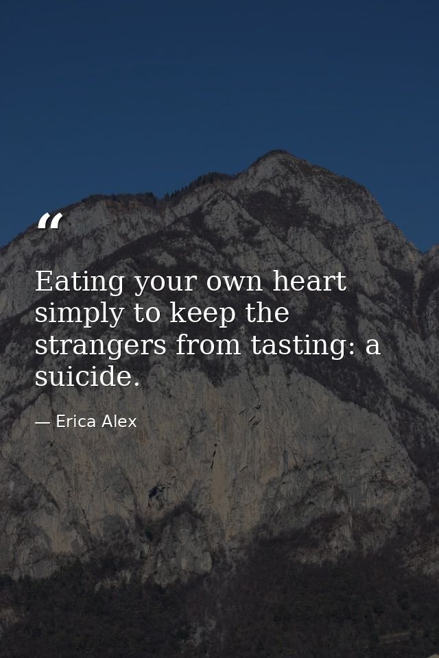 Eating your own heart simply to keep the strangers from tasting: a suicide. — Erica Alex