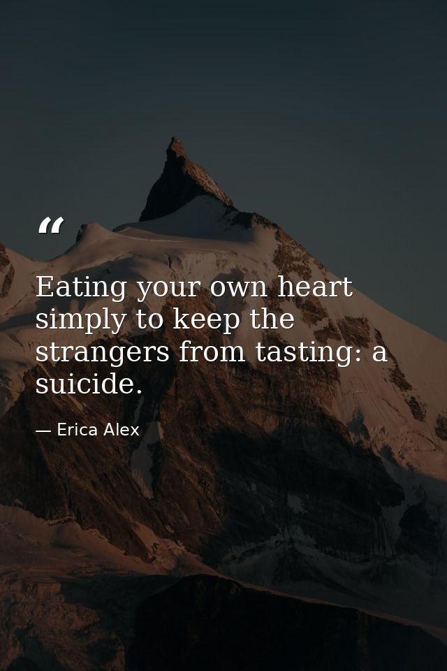 Eating your own heart simply to keep the strangers from tasting: a suicide. — Erica Alex