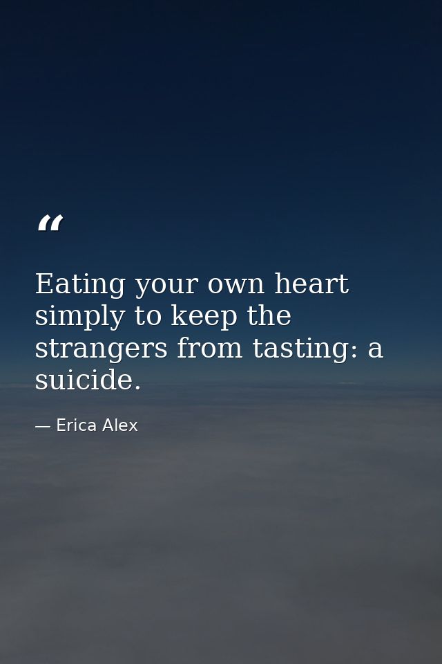 Eating your own heart simply to keep the strangers from tasting: a suicide. — Erica Alex