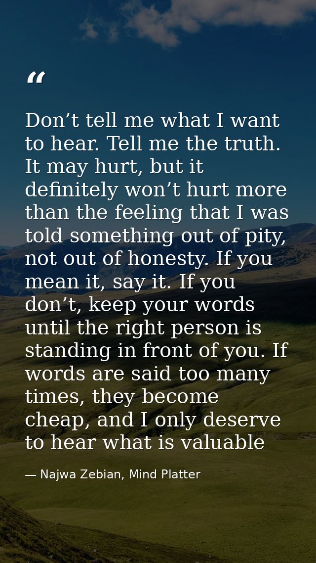 Don’t tell me what I want to hear. Tell me the truth. It may hurt, but it definitely won’t hurt more than the feeling th — Najwa Zebian, Mind Platter