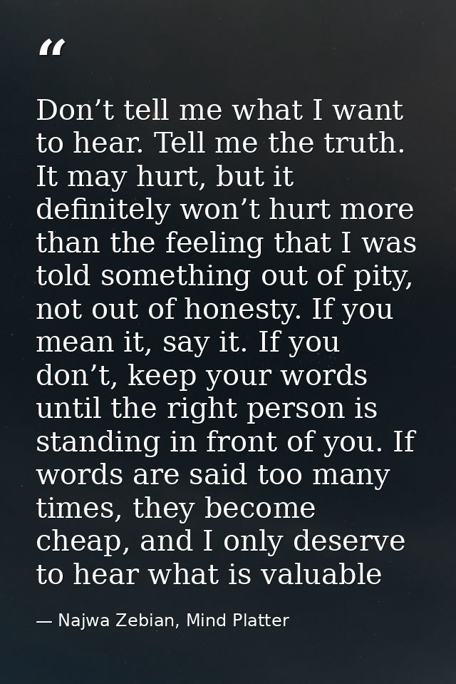 Don’t tell me what I want to hear. Tell me the truth. It may hurt, but it definitely won’t hurt more than the feeling th — Najwa Zebian, Mind Platter