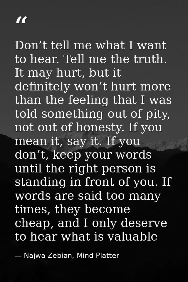 Don’t tell me what I want to hear. Tell me the truth. It may hurt, but it definitely won’t hurt more than the feeling th — Najwa Zebian, Mind Platter