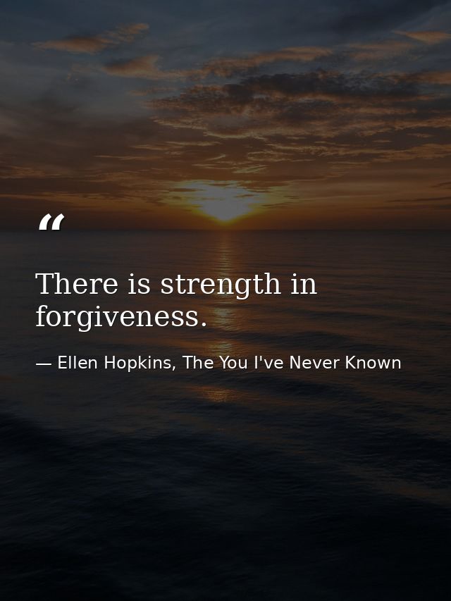 There is strength in forgiveness. — Ellen Hopkins, The You I've Never Known