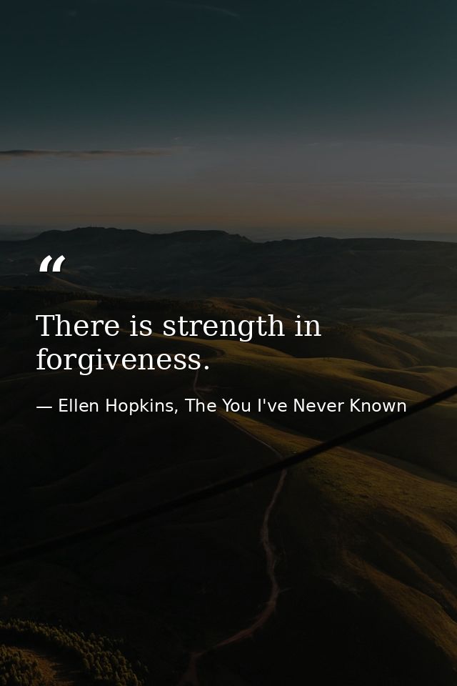 There is strength in forgiveness. — Ellen Hopkins, The You I've Never Known