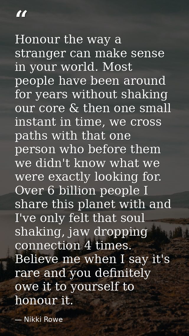 Honour the way a stranger can make sense in your world. Most people have been around for years without shaking our core  — Nikki Rowe