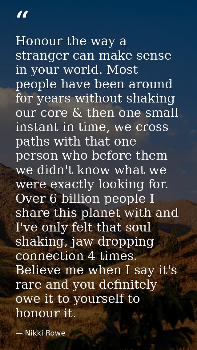 Honour the way a stranger can make sense in your world. Most people have been around for years without shaking our core  — Nikki Rowe